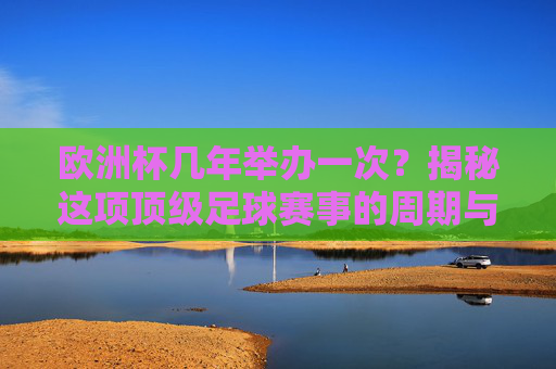 欧洲杯几年举办一次?揭秘这项顶级足球赛事的周期与魅力,揭秘欧洲杯,几年一届的顶级足球赛事魅力 欧洲杯几年举办一次?揭秘这项顶级足球赛事的周期与魅力,揭秘欧洲杯,几年一届的顶级足球赛事魅力
