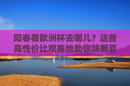 阳春看欧洲杯去哪儿?这些高性价比观赛地助你嗨翻夏夜!阳春欧洲杯高性价比观赛地推荐 阳春看欧洲杯去哪儿?这些高性价比观赛地助你嗨翻夏夜!阳春欧洲杯高性价比观赛地推荐