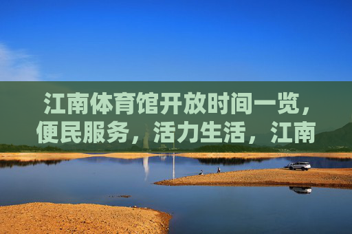 江南体育馆开放时间一览，便民服务，活力生活，江南体育馆开放时间一览，便民服务，活力生活
