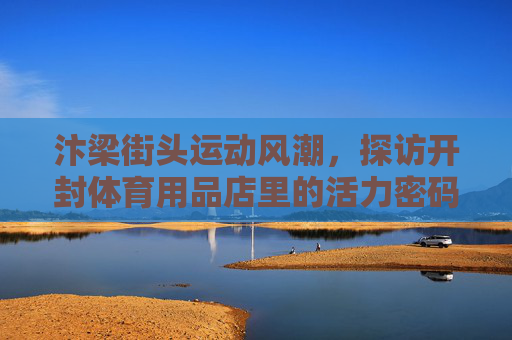汴梁街头运动风潮,探访开封体育用品店里的活力密码,汴梁街头运动风潮,体育用品店的活力密码 汴梁街头运动风潮,探访开封体育用品店里的活力密码,汴梁街头运动风潮,体育用品店的活力密码