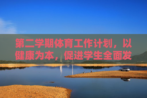第二学期体育工作计划,以健康为本,促进学生全面发展,第二学期体育工作计划,以健康为本促进学生全面发展 第二学期体育工作计划,以健康为本,促进学生全面发展,第二学期体育工作计划,以健康为本促进学生全面发展