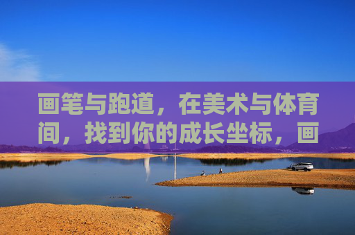 画笔与跑道,在美术与体育间,找到你的成长坐标,画笔跑道间,锚定成长坐标 画笔与跑道,在美术与体育间,找到你的成长坐标,画笔跑道间,锚定成长坐标