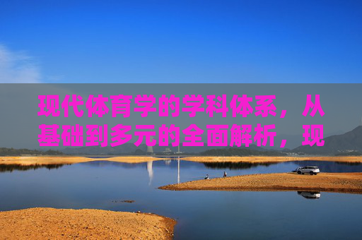 现代体育学的学科体系,从基础到多元的全面解析,现代体育学学科体系,从基础到多元的全面解析 现代体育学的学科体系,从基础到多元的全面解析,现代体育学学科体系,从基础到多元的全面解析