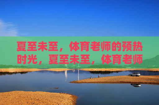 夏至未至,体育老师的预热时光,夏至未至,体育老师的暖夏序章 夏至未至,体育老师的预热时光,夏至未至,体育老师的暖夏序章