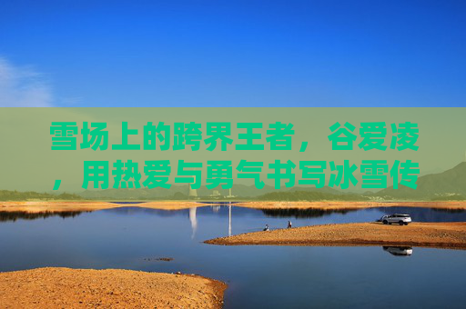 雪场上的跨界王者,谷爱凌,用热爱与勇气书写冰雪传奇,雪场跨界王者谷爱凌,热爱与勇气的冰雪传奇 雪场上的跨界王者,谷爱凌,用热爱与勇气书写冰雪传奇,雪场跨界王者谷爱凌,热爱与勇气的冰雪传奇
