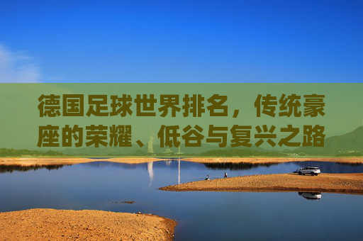 德国足球世界排名，传统豪座的荣耀、低谷与复兴之路，德国足球，传统豪门的荣耀浮沉与复兴之路