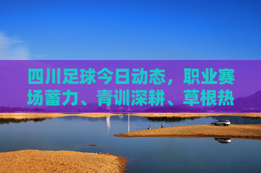 四川足球今日动态,职业赛场蓄力、青训深耕、草根热情涌动,多元发展绘新篇,四川足球多元发展绘新篇 四川足球今日动态,职业赛场蓄力、青训深耕、草根热情涌动,多元发展绘新篇,四川足球多元发展绘新篇