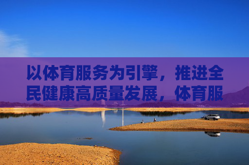 以体育服务为引擎,推进全民健康高质量发展,体育服务引擎推进全民健康高质量发展 以体育服务为引擎,推进全民健康高质量发展,体育服务引擎推进全民健康高质量发展