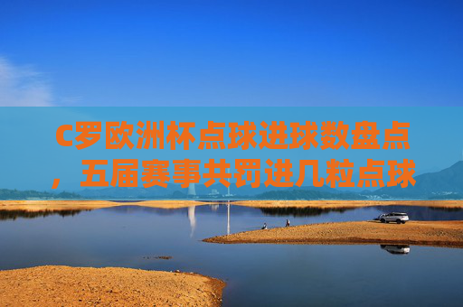 C罗欧洲杯点球进球数盘点,五届赛事共罚进几粒点球?C罗五届欧洲杯点球进球数盘点,共罚进几粒? C罗欧洲杯点球进球数盘点,五届赛事共罚进几粒点球?C罗五届欧洲杯点球进球数盘点,共罚进几粒?