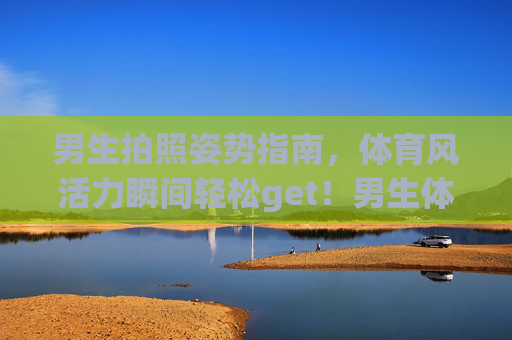 男生拍照姿势指南,体育风活力瞬间轻松get!男生体育风拍照姿势指南,活力瞬间轻松get! 男生拍照姿势指南,体育风活力瞬间轻松get!男生体育风拍照姿势指南,活力瞬间轻松get!
