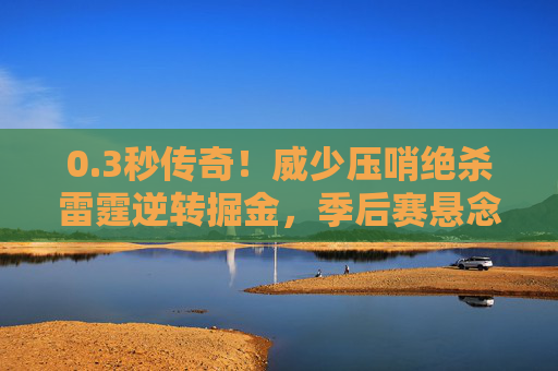 0.3秒传奇!威少压哨绝杀雷霆逆转掘金,季后赛悬念再起,3秒传奇!威少压哨绝杀逆转掘金,季后赛悬念再起 0.3秒传奇!威少压哨绝杀雷霆逆转掘金,季后赛悬念再起,3秒传奇!威少压哨绝杀逆转掘金,季后赛悬念再起