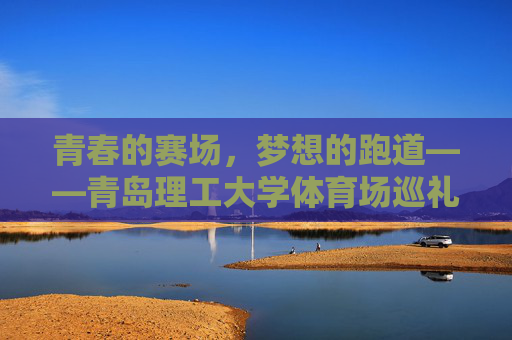 青春的赛场,梦想的跑道——青岛理工大学体育场巡礼,青春赛场·梦想跑道——青岛理工大学体育场巡礼 青春的赛场,梦想的跑道——青岛理工大学体育场巡礼,青春赛场·梦想跑道——青岛理工大学体育场巡礼