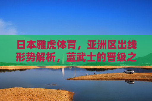 日本雅虎体育,亚洲区出线形势解析,蓝武士的晋级之路与挑战,蓝武士亚洲区出线形势解析,晋级之路与挑战 日本雅虎体育,亚洲区出线形势解析,蓝武士的晋级之路与挑战,蓝武士亚洲区出线形势解析,晋级之路与挑战
