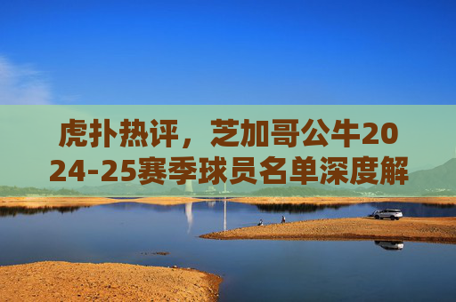 虎扑热评,芝加哥公牛2024-25赛季球员名单深度解析,锋线潜力能否撑起重建希望?芝加哥公牛2024-25锋线潜力解析,重建希望几何? 虎扑热评,芝加哥公牛2024-25赛季球员名单深度解析,锋线潜力能否撑起重建希望?芝加哥公牛2024-25锋线潜力解析,重建希望几何?