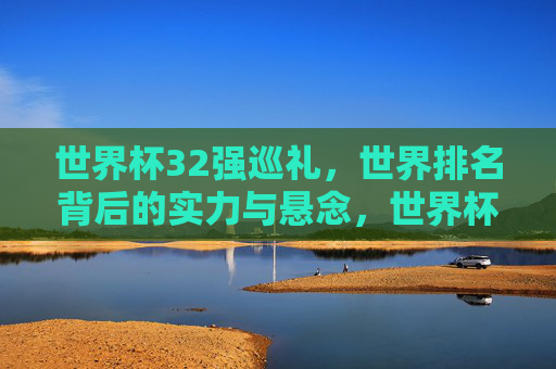 世界杯32强巡礼,世界排名背后的实力与悬念,世界杯32强巡礼,世界排名背后的实力与悬念 世界杯32强巡礼,世界排名背后的实力与悬念,世界杯32强巡礼,世界排名背后的实力与悬念
