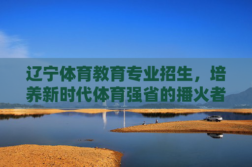 辽宁体育教育专业招生,培养新时代体育强省的播火者,辽宁体育教育专业招生,培养新时代体育强省播火者 辽宁体育教育专业招生,培养新时代体育强省的播火者,辽宁体育教育专业招生,培养新时代体育强省播火者