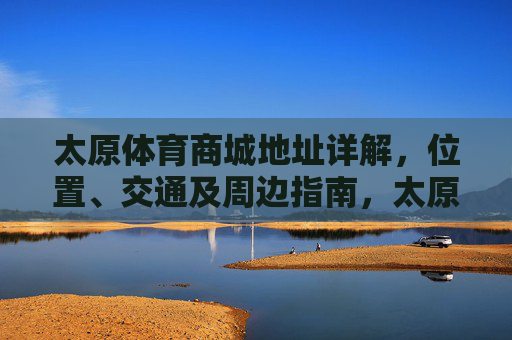 太原体育商城地址详解,位置、交通及周边指南,太原体育商城地址详解,位置、交通及周边指南 太原体育商城地址详解,位置、交通及周边指南,太原体育商城地址详解,位置、交通及周边指南