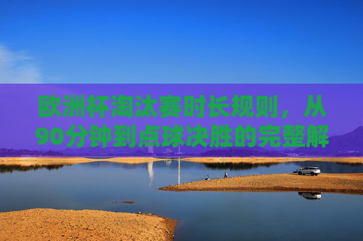欧洲杯淘汰赛时长规则,从90分钟到点球决胜的完整解析,欧洲杯淘汰赛时长规则,从90分钟到点球决胜全解析 欧洲杯淘汰赛时长规则,从90分钟到点球决胜的完整解析,欧洲杯淘汰赛时长规则,从90分钟到点球决胜全解析