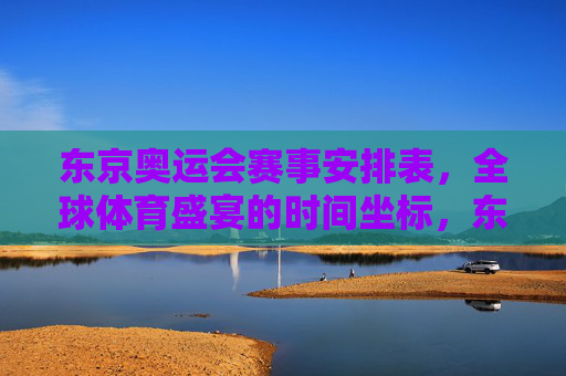 东京奥运会赛事安排表,全球体育盛宴的时间坐标,东京奥运会赛事安排表,全球体育盛宴的时间坐标 东京奥运会赛事安排表,全球体育盛宴的时间坐标,东京奥运会赛事安排表,全球体育盛宴的时间坐标