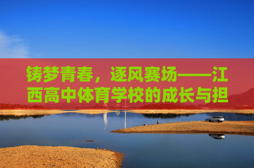 铸梦青春,逐风赛场——江西高中体育学校的成长与担当,江西高中体育学校,逐风赛场的成长担当 铸梦青春,逐风赛场——江西高中体育学校的成长与担当,江西高中体育学校,逐风赛场的成长担当
