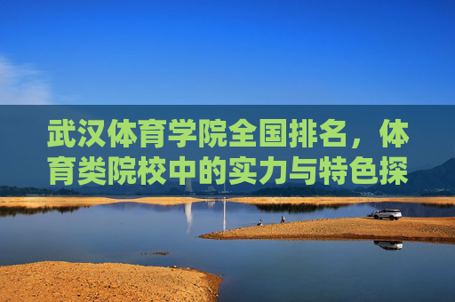 武汉体育学院全国排名,体育类院校中的实力与特色探析,武汉体育学院,体育类院校排名、实力与特色探析 武汉体育学院全国排名,体育类院校中的实力与特色探析,武汉体育学院,体育类院校排名、实力与特色探析