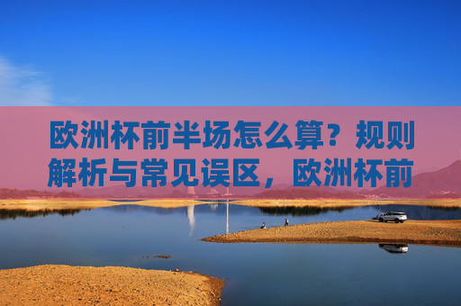 欧洲杯前半场怎么算?规则解析与常见误区,欧洲杯前半场规则解析与常见误区 欧洲杯前半场怎么算?规则解析与常见误区,欧洲杯前半场规则解析与常见误区