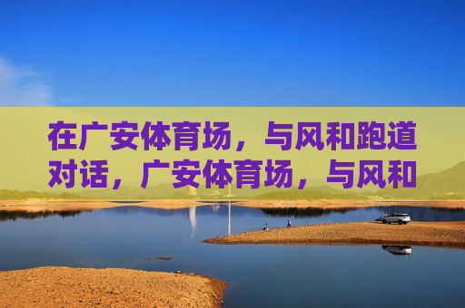 在广安体育场,与风和跑道对话,广安体育场,与风和跑道的对话 在广安体育场,与风和跑道对话,广安体育场,与风和跑道的对话