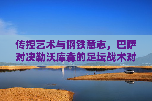 传控艺术与钢铁意志,巴萨对决勒沃库森的足坛战术对话,传控艺术战钢铁意志,巴萨与勒沃库森的足坛战术对决 传控艺术与钢铁意志,巴萨对决勒沃库森的足坛战术对话,传控艺术战钢铁意志,巴萨与勒沃库森的足坛战术对决