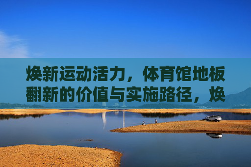 焕新运动活力,体育馆地板翻新的价值与实施路径,焕新运动活力,体育馆地板翻新的价值与实施路径 焕新运动活力,体育馆地板翻新的价值与实施路径,焕新运动活力,体育馆地板翻新的价值与实施路径