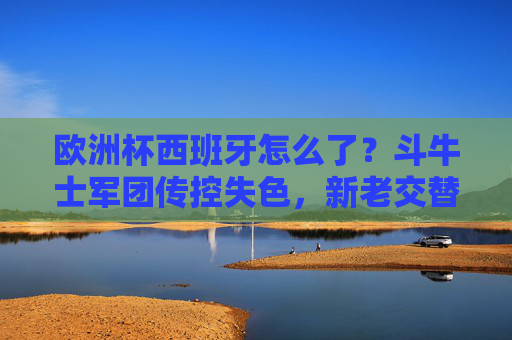 欧洲杯西班牙怎么了?斗牛士军团传控失色,新老交替阵痛中迷失方向,欧洲杯西班牙,传控失色,新老交替阵痛迷失方向 欧洲杯西班牙怎么了?斗牛士军团传控失色,新老交替阵痛中迷失方向,欧洲杯西班牙,传控失色,新老交替阵痛迷失方向