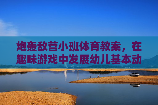 炮轰敌营小班体育教案,在趣味游戏中发展幼儿基本动作,小班炮轰敌营趣味体育教案,发展幼儿基本动作 炮轰敌营小班体育教案,在趣味游戏中发展幼儿基本动作,小班炮轰敌营趣味体育教案,发展幼儿基本动作