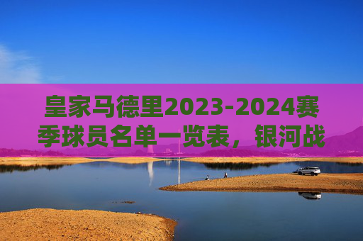 皇家马德里2023-2024赛季球员名单一览表,银河战舰的豪华阵容解析,皇家马德里2023-2024赛季球员名单与银河战舰豪华阵容解析 皇家马德里2023-2024赛季球员名单一览表,银河战舰的豪华阵容解析,皇家马德里2023-2024赛季球员名单与银河战舰豪华阵容解析