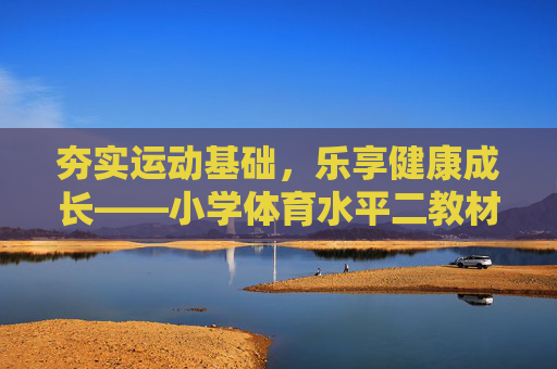 夯实运动基础,乐享健康成长——小学体育水平二教材探析,夯实运动基础,乐享健康成长——小学体育水平二教材探析 夯实运动基础,乐享健康成长——小学体育水平二教材探析,夯实运动基础,乐享健康成长——小学体育水平二教材探析