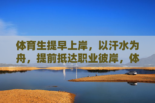 体育生提早上岸,以汗水为舟,提前抵达职业彼岸,体育生汗为舟,提前抵岸职业彼岸 体育生提早上岸,以汗水为舟,提前抵达职业彼岸,体育生汗为舟,提前抵岸职业彼岸