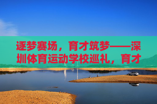 逐梦赛场,育才筑梦——深圳体育运动学校巡礼,育才逐梦,深圳体育运动学校巡礼 逐梦赛场,育才筑梦——深圳体育运动学校巡礼,育才逐梦,深圳体育运动学校巡礼