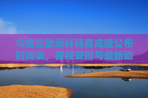 乌克兰欧洲杯预赛成绩公布时间表,赛程安排与最新动态,乌克兰欧洲杯预赛,成绩公布时间表、赛程安排与最新动态 乌克兰欧洲杯预赛成绩公布时间表,赛程安排与最新动态,乌克兰欧洲杯预赛,成绩公布时间表、赛程安排与最新动态