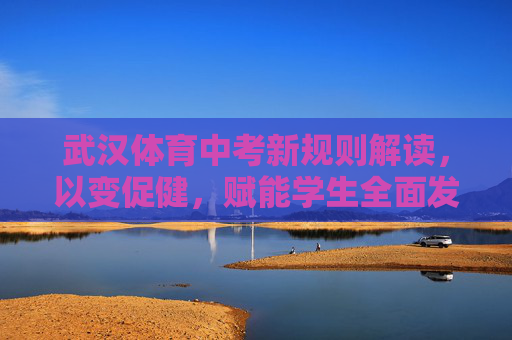 武汉体育中考新规则解读,以变促健,赋能学生全面发展,武汉体育中考新规则,以变促健赋能学生全面发展 武汉体育中考新规则解读,以变促健,赋能学生全面发展,武汉体育中考新规则,以变促健赋能学生全面发展