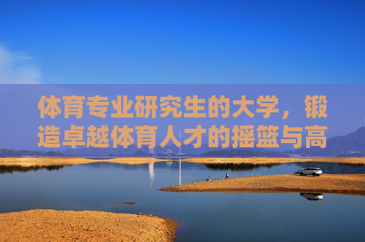 体育专业研究生的大学,锻造卓越体育人才的摇篮与高地,体育专业研究生大学,锻造卓越体育人才的摇篮与高地 体育专业研究生的大学,锻造卓越体育人才的摇篮与高地,体育专业研究生大学,锻造卓越体育人才的摇篮与高地