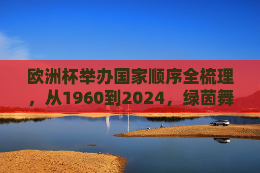 欧洲杯举办国家顺序全梳理,从1960到2024,绿茵舞台的传承与变迁,欧洲杯64载举办国巡礼,绿茵舞台的传承与变迁 欧洲杯举办国家顺序全梳理,从1960到2024,绿茵舞台的传承与变迁,欧洲杯64载举办国巡礼,绿茵舞台的传承与变迁