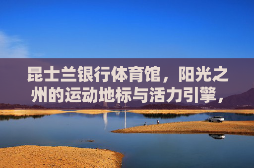 昆士兰银行体育馆,阳光之州的运动地标与活力引擎,昆士兰银行体育馆,阳光之州的运动地标与活力引擎 昆士兰银行体育馆,阳光之州的运动地标与活力引擎,昆士兰银行体育馆,阳光之州的运动地标与活力引擎
