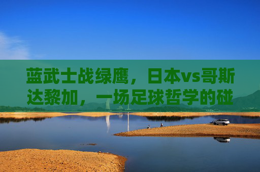 蓝武士战绿鹰,日本vs哥斯达黎加,一场足球哲学的碰撞,蓝武士战绿鹰,足球哲学的碰撞 蓝武士战绿鹰,日本vs哥斯达黎加,一场足球哲学的碰撞,蓝武士战绿鹰,足球哲学的碰撞