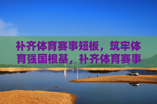 补齐体育赛事短板,筑牢体育强国根基,补齐体育赛事短板 筑牢强国根基 补齐体育赛事短板,筑牢体育强国根基,补齐体育赛事短板 筑牢强国根基