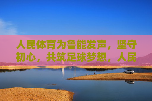 人民体育为鲁能发声,坚守初心,共筑足球梦想,人民体育为鲁能发声,坚守初心共筑足球梦想 人民体育为鲁能发声,坚守初心,共筑足球梦想,人民体育为鲁能发声,坚守初心共筑足球梦想