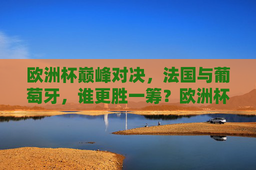 欧洲杯巅峰对决,法国与葡萄牙,谁更胜一筹?欧洲杯巅峰对决,法国与葡萄牙,谁更胜一筹? 欧洲杯巅峰对决,法国与葡萄牙,谁更胜一筹?欧洲杯巅峰对决,法国与葡萄牙,谁更胜一筹?