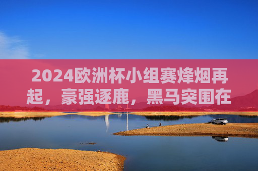 2024欧洲杯小组赛烽烟再起,豪强逐鹿,黑马突围在即,2024欧洲杯小组赛烽烟再起,豪强逐鹿黑马突围 2024欧洲杯小组赛烽烟再起,豪强逐鹿,黑马突围在即,2024欧洲杯小组赛烽烟再起,豪强逐鹿黑马突围