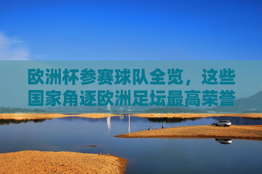 欧洲杯参赛球队全览,这些国家角逐欧洲足坛最高荣誉,欧洲杯参赛球队全览,角逐欧洲足坛最高荣誉 欧洲杯参赛球队全览,这些国家角逐欧洲足坛最高荣誉,欧洲杯参赛球队全览,角逐欧洲足坛最高荣誉
