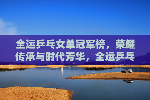 全运乒乓女单冠军榜,荣耀传承与时代芳华,全运乒乓女单冠军榜,荣耀传承与时代芳华 全运乒乓女单冠军榜,荣耀传承与时代芳华,全运乒乓女单冠军榜,荣耀传承与时代芳华