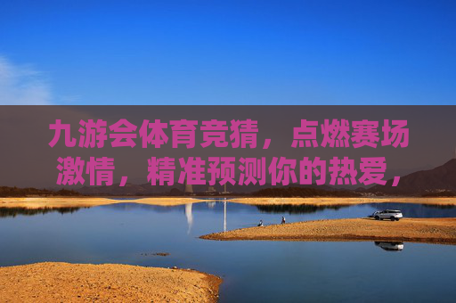 九游会体育竞猜,点燃赛场激情,精准预测你的热爱,九游会体育竞猜,精准预测,点燃赛场激情 九游会体育竞猜,点燃赛场激情,精准预测你的热爱,九游会体育竞猜,精准预测,点燃赛场激情