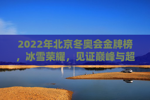 2022年北京冬奥会金牌榜,冰雪荣耀,见证巅峰与超越,北京冬奥会金牌榜,冰雪荣耀与巅峰超越 2022年北京冬奥会金牌榜,冰雪荣耀,见证巅峰与超越,北京冬奥会金牌榜,冰雪荣耀与巅峰超越