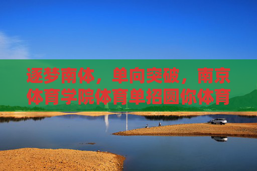 逐梦南体,单向突破,南京体育学院体育单招圆你体育梦想,逐梦南体,体育单招单向突破圆你体育梦 逐梦南体,单向突破,南京体育学院体育单招圆你体育梦想,逐梦南体,体育单招单向突破圆你体育梦